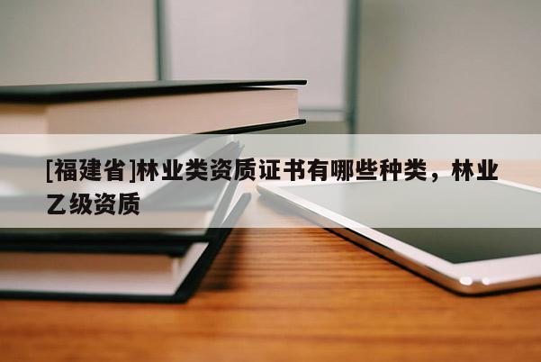 [福建省]林業(yè)類(lèi)資質(zhì)證書(shū)有哪些種類(lèi)，林業(yè)乙級(jí)資質(zhì)