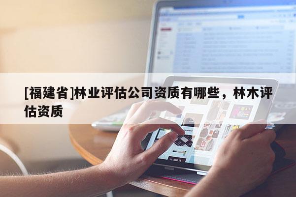 [福建省]林業(yè)評(píng)估公司資質(zhì)有哪些，林木評(píng)估資質(zhì)
