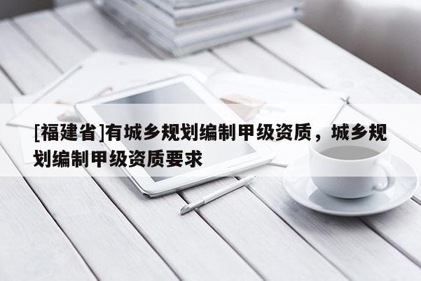 [福建省]有城鄉(xiāng)規(guī)劃編制甲級資質，城鄉(xiāng)規(guī)劃編制甲級資質要求
