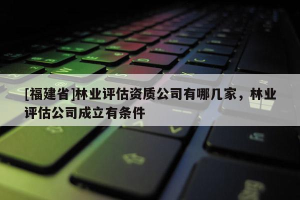 [福建省]林業(yè)評(píng)估資質(zhì)公司有哪幾家，林業(yè)評(píng)估公司成立有條件