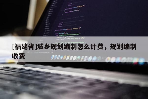 [福建省]城鄉(xiāng)規(guī)劃編制怎么計(jì)費(fèi)，規(guī)劃編制收費(fèi)