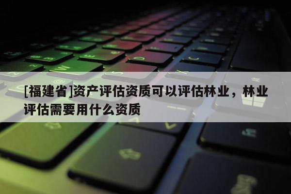[福建省]資產(chǎn)評(píng)估資質(zhì)可以評(píng)估林業(yè)，林業(yè)評(píng)估需要用什么資質(zhì)