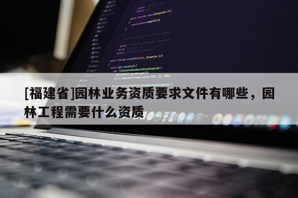 [福建省]園林業(yè)務(wù)資質(zhì)要求文件有哪些，園林工程需要什么資質(zhì)