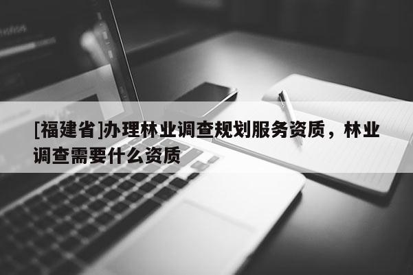 [福建省]辦理林業(yè)調(diào)查規(guī)劃服務(wù)資質(zhì)，林業(yè)調(diào)查需要什么資質(zhì)