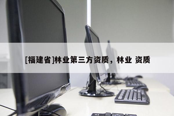 [福建省]林業(yè)第三方資質(zhì)，林業(yè) 資質(zhì)