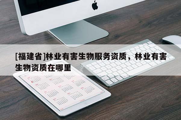 [福建省]林業(yè)有害生物服務(wù)資質(zhì)，林業(yè)有害生物資質(zhì)在哪里