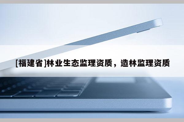 [福建省]林業(yè)生態(tài)監(jiān)理資質(zhì)，造林監(jiān)理資質(zhì)