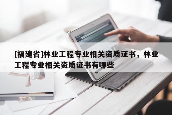[福建省]林業(yè)工程專業(yè)相關(guān)資質(zhì)證書，林業(yè)工程專業(yè)相關(guān)資質(zhì)證書有哪些