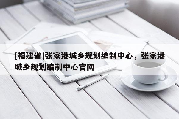 [福建省]張家港城鄉(xiāng)規(guī)劃編制中心，張家港城鄉(xiāng)規(guī)劃編制中心官網(wǎng)