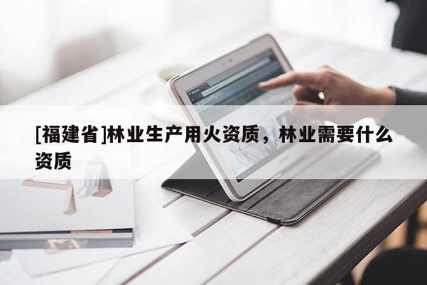 [福建省]林業(yè)生產(chǎn)用火資質(zhì)，林業(yè)需要什么資質(zhì)