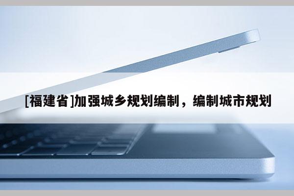 [福建省]加強(qiáng)城鄉(xiāng)規(guī)劃編制，編制城市規(guī)劃