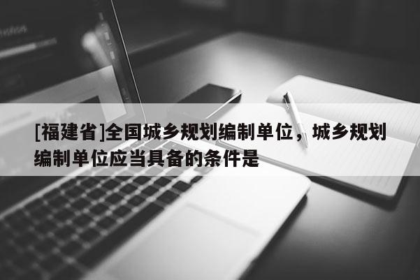 [福建省]全國(guó)城鄉(xiāng)規(guī)劃編制單位，城鄉(xiāng)規(guī)劃編制單位應(yīng)當(dāng)具備的條件是