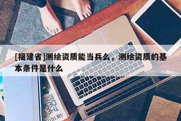 [福建省]測繪資質(zhì)能當(dāng)兵么，測繪資質(zhì)的基本條件是什么