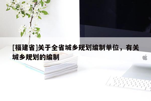 [福建省]關(guān)于全省城鄉(xiāng)規(guī)劃編制單位，有關(guān)城鄉(xiāng)規(guī)劃的編制
