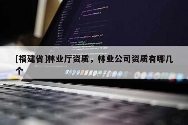 [福建省]林業(yè)廳資質(zhì)，林業(yè)公司資質(zhì)有哪幾個(gè)