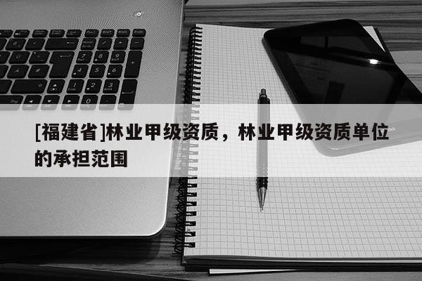 [福建省]林業(yè)甲級資質(zhì)，林業(yè)甲級資質(zhì)單位的承擔范圍