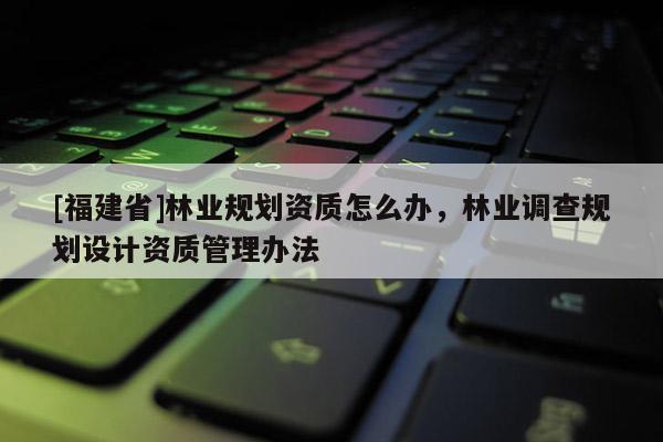[福建省]林業(yè)規(guī)劃資質(zhì)怎么辦，林業(yè)調(diào)查規(guī)劃設計資質(zhì)管理辦法