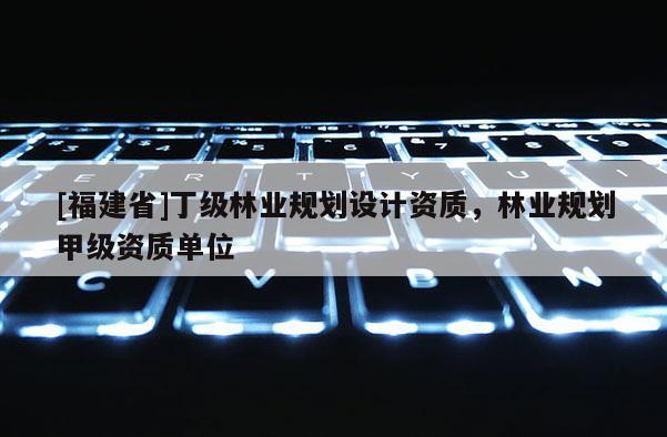 [福建省]丁級林業(yè)規(guī)劃設(shè)計資質(zhì)，林業(yè)規(guī)劃甲級資質(zhì)單位
