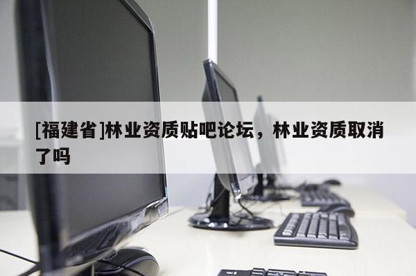[福建省]林業(yè)資質(zhì)貼吧論壇，林業(yè)資質(zhì)取消了嗎