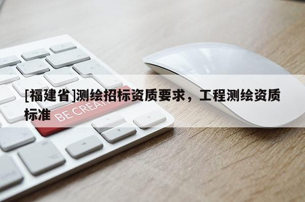 [福建省]測(cè)繪招標(biāo)資質(zhì)要求，工程測(cè)繪資質(zhì)標(biāo)準(zhǔn)