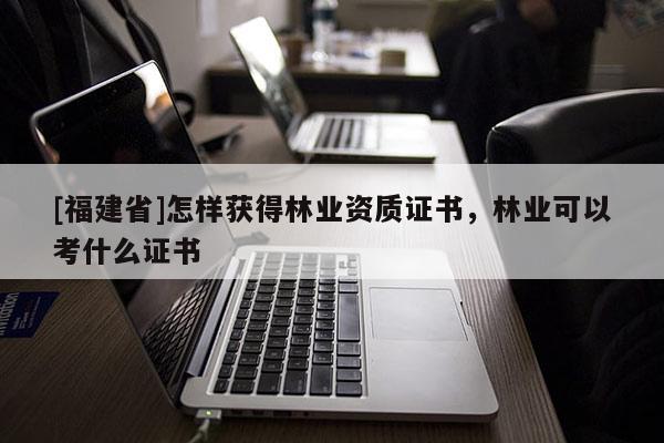 [福建省]怎樣獲得林業(yè)資質(zhì)證書，林業(yè)可以考什么證書