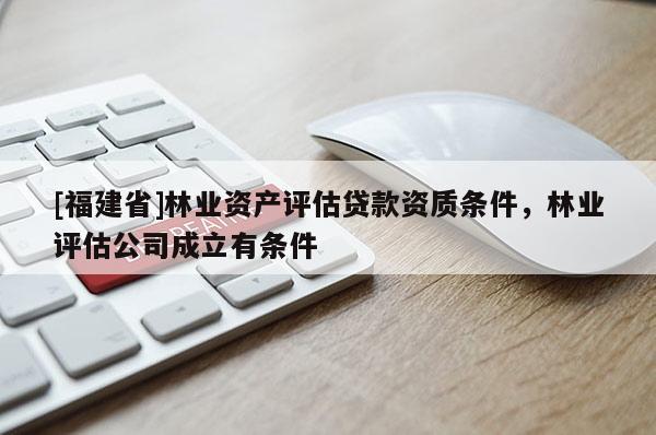 [福建省]林業(yè)資產(chǎn)評估貸款資質(zhì)條件，林業(yè)評估公司成立有條件