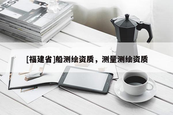 [福建省]船測(cè)繪資質(zhì)，測(cè)量測(cè)繪資質(zhì)