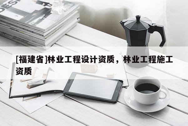 [福建省]林業(yè)工程設(shè)計(jì)資質(zhì)，林業(yè)工程施工資質(zhì)