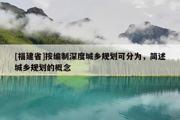[福建省]按編制深度城鄉(xiāng)規(guī)劃可分為，簡述城鄉(xiāng)規(guī)劃的概念