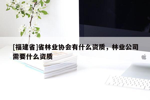 [福建省]省林業(yè)協(xié)會有什么資質(zhì)，林業(yè)公司需要什么資質(zhì)