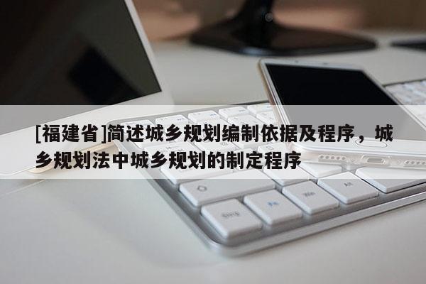 [福建省]簡述城鄉(xiāng)規(guī)劃編制依據及程序，城鄉(xiāng)規(guī)劃法中城鄉(xiāng)規(guī)劃的制定程序