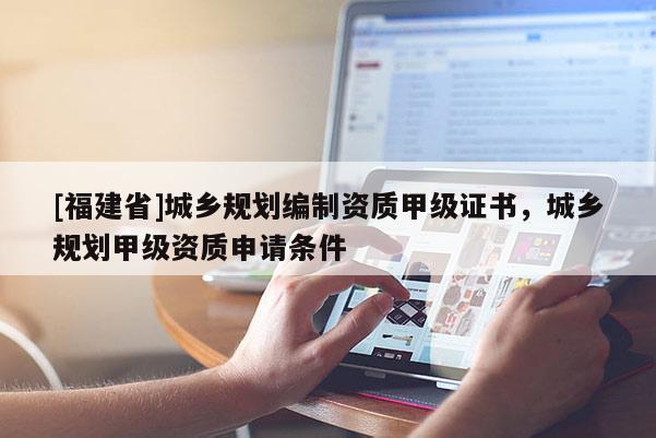 [福建省]城鄉(xiāng)規(guī)劃編制資質(zhì)甲級(jí)證書，城鄉(xiāng)規(guī)劃甲級(jí)資質(zhì)申請(qǐng)條件