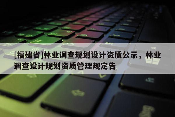 [福建省]林業(yè)調(diào)查規(guī)劃設(shè)計(jì)資質(zhì)公示，林業(yè)調(diào)查設(shè)計(jì)規(guī)劃資質(zhì)管理規(guī)定告