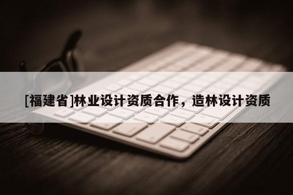 [福建省]林業(yè)設計資質(zhì)合作，造林設計資質(zhì)