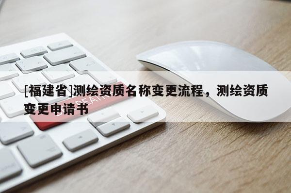 [福建省]測(cè)繪資質(zhì)名稱變更流程，測(cè)繪資質(zhì)變更申請(qǐng)書
