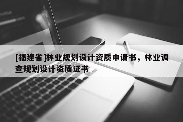 [福建省]林業(yè)規(guī)劃設(shè)計資質(zhì)申請書，林業(yè)調(diào)查規(guī)劃設(shè)計資質(zhì)證書