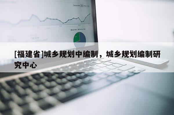 [福建省]城鄉(xiāng)規(guī)劃中編制，城鄉(xiāng)規(guī)劃編制研究中心