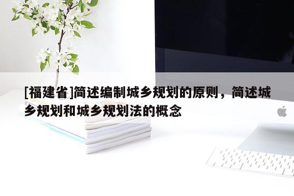 [福建省]簡(jiǎn)述編制城鄉(xiāng)規(guī)劃的原則，簡(jiǎn)述城鄉(xiāng)規(guī)劃和城鄉(xiāng)規(guī)劃法的概念