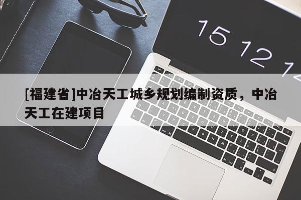 [福建省]中冶天工城鄉(xiāng)規(guī)劃編制資質(zhì)，中冶天工在建項目