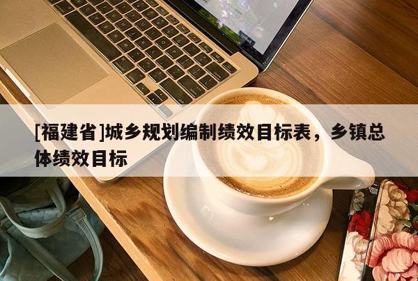 [福建省]城鄉(xiāng)規(guī)劃編制績(jī)效目標(biāo)表，鄉(xiāng)鎮(zhèn)總體績(jī)效目標(biāo)