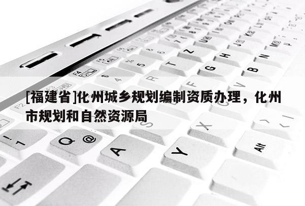 [福建省]化州城鄉(xiāng)規(guī)劃編制資質(zhì)辦理，化州市規(guī)劃和自然資源局