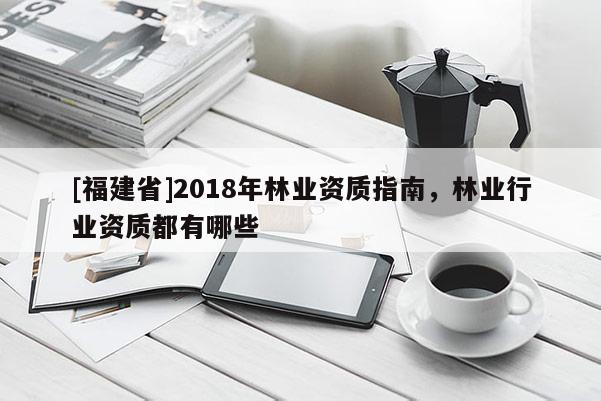 [福建省]2018年林業(yè)資質(zhì)指南，林業(yè)行業(yè)資質(zhì)都有哪些