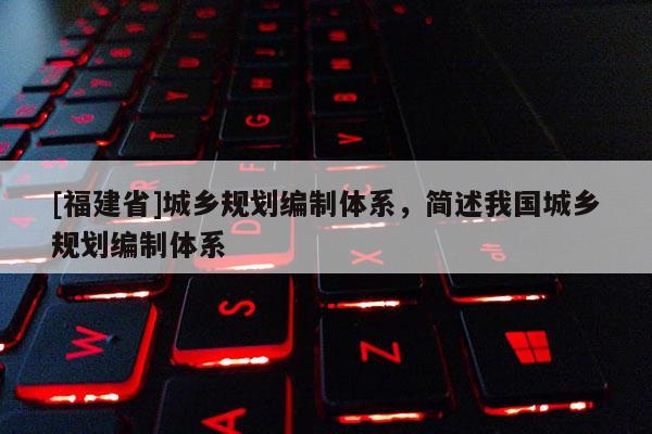 [福建省]城鄉(xiāng)規(guī)劃編制體系，簡述我國城鄉(xiāng)規(guī)劃編制體系