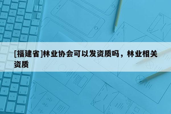 [福建省]林業(yè)協(xié)會可以發(fā)資質(zhì)嗎，林業(yè)相關(guān)資質(zhì)