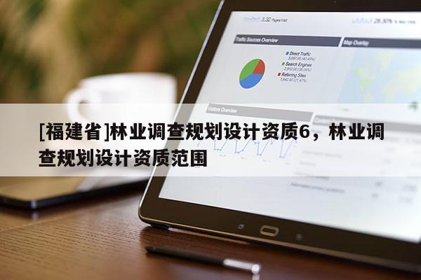 [福建省]林業(yè)調(diào)查規(guī)劃設(shè)計(jì)資質(zhì)6，林業(yè)調(diào)查規(guī)劃設(shè)計(jì)資質(zhì)范圍