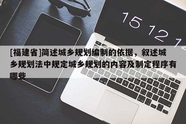 [福建省]簡述城鄉(xiāng)規(guī)劃編制的依據(jù)，敘述城鄉(xiāng)規(guī)劃法中規(guī)定城鄉(xiāng)規(guī)劃的內(nèi)容及制定程序有哪些