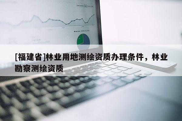 [福建省]林業(yè)用地測(cè)繪資質(zhì)辦理?xiàng)l件，林業(yè)勘察測(cè)繪資質(zhì)