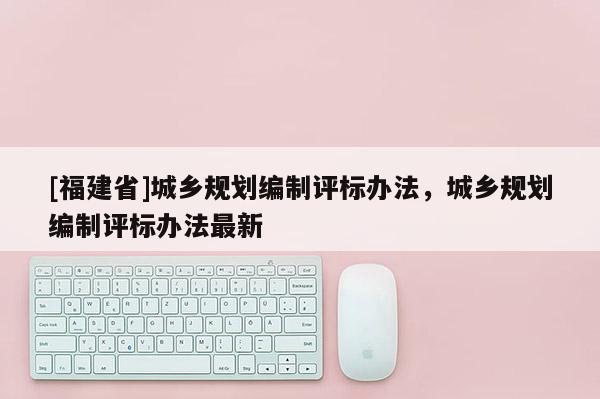 [福建省]城鄉(xiāng)規(guī)劃編制評(píng)標(biāo)辦法，城鄉(xiāng)規(guī)劃編制評(píng)標(biāo)辦法最新