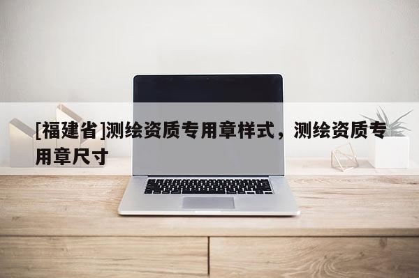 [福建省]測繪資質(zhì)專用章樣式，測繪資質(zhì)專用章尺寸