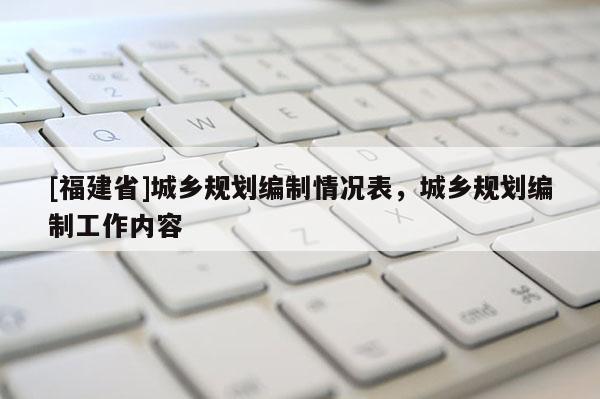 [福建省]城鄉(xiāng)規(guī)劃編制情況表，城鄉(xiāng)規(guī)劃編制工作內(nèi)容